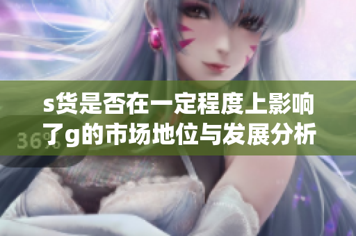 s货是否在一定程度上影响了g的市场地位与发展分析