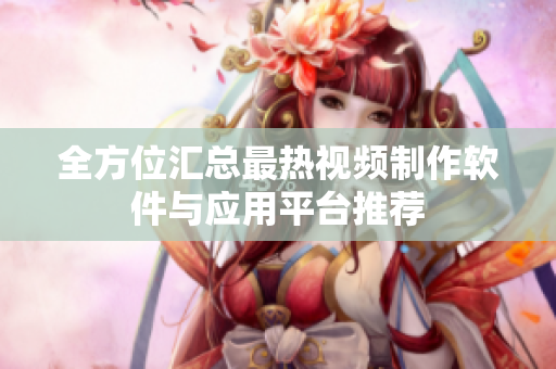 全方位汇总最热视频制作软件与应用平台推荐