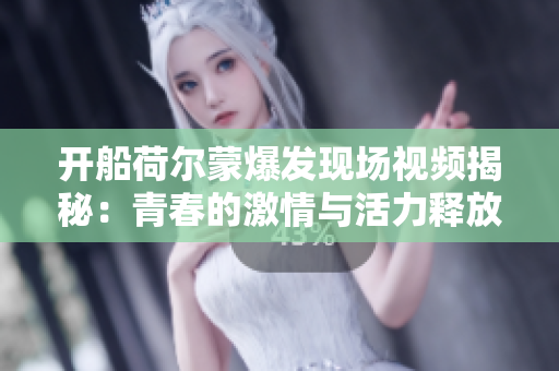 开船荷尔蒙爆发现场视频揭秘：青春的激情与活力释放