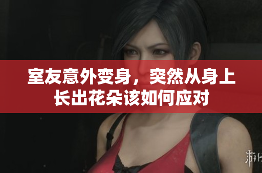 室友意外变身，突然从身上长出花朵该如何应对