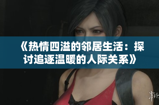 《热情四溢的邻居生活：探讨追逐温暖的人际关系》