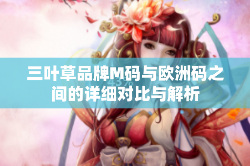 三叶草品牌M码与欧洲码之间的详细对比与解析