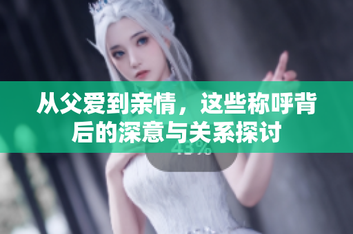 从父爱到亲情，这些称呼背后的深意与关系探讨