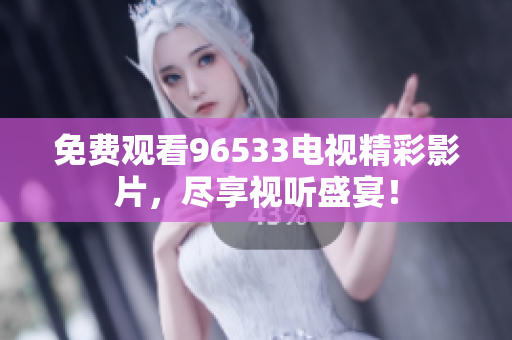 免费观看96533电视精彩影片，尽享视听盛宴！