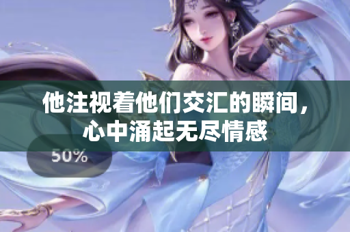 他注视着他们交汇的瞬间，心中涌起无尽情感