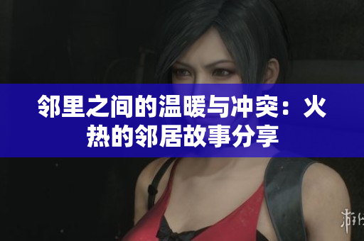 邻里之间的温暖与冲突：火热的邻居故事分享