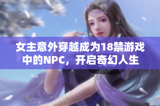 女主意外穿越成为18禁游戏中的NPC，开启奇幻人生