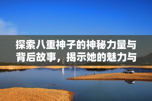 探索八重神子的神秘力量与背后故事，揭示她的魅力与秘密