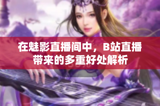 在魅影直播间中，B站直播带来的多重好处解析