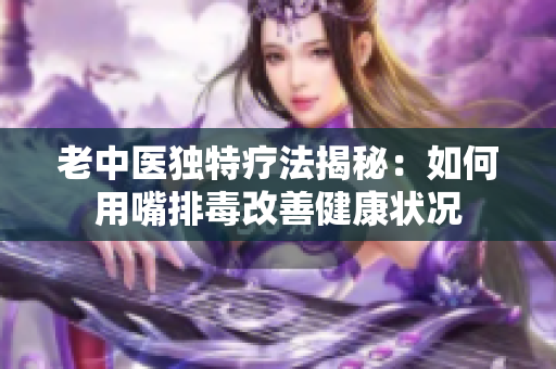 老中医独特疗法揭秘：如何用嘴排毒改善健康状况