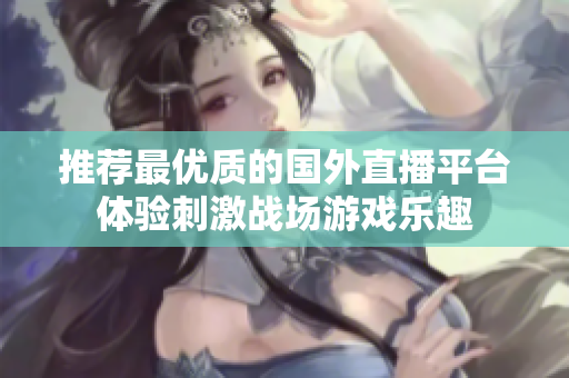 推荐最优质的国外直播平台体验刺激战场游戏乐趣