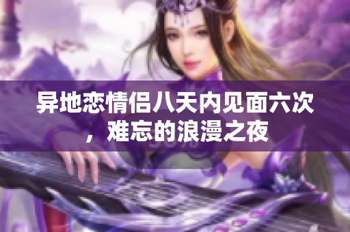 异地恋情侣八天内见面六次，难忘的浪漫之夜