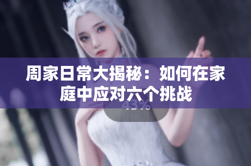 周家日常大揭秘：如何在家庭中应对六个挑战