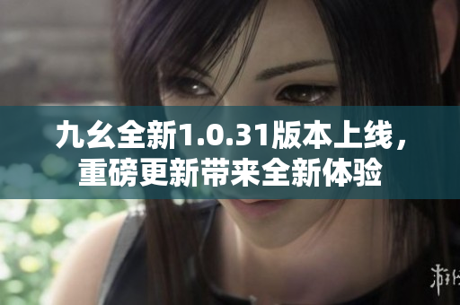 九幺全新1.0.31版本上线，重磅更新带来全新体验