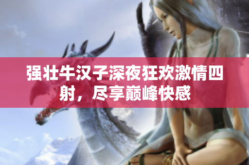 强壮牛汉子深夜狂欢激情四射，尽享巅峰快感