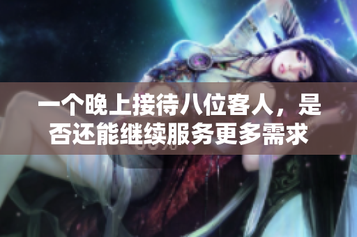 一个晚上接待八位客人，是否还能继续服务更多需求