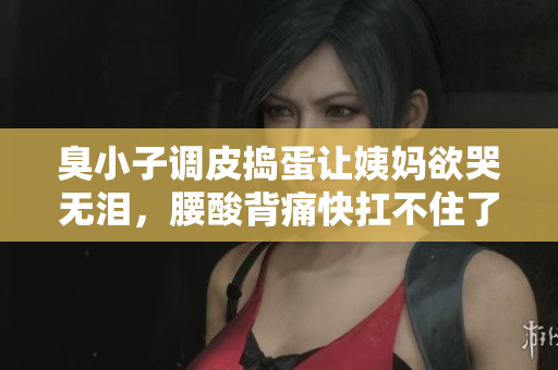 臭小子调皮捣蛋让姨妈欲哭无泪，腰酸背痛快扛不住了