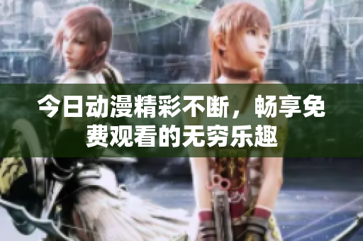 今日动漫精彩不断，畅享免费观看的无穷乐趣