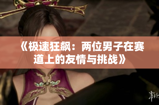 《极速狂飙：两位男子在赛道上的友情与挑战》
