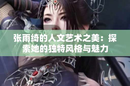 张雨绮的人文艺术之美：探索她的独特风格与魅力