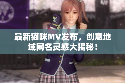 最新猫咪MV发布，创意地域网名灵感大揭秘！