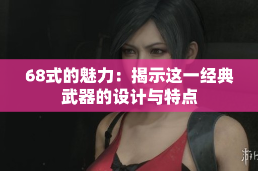 68式的魅力：揭示这一经典武器的设计与特点