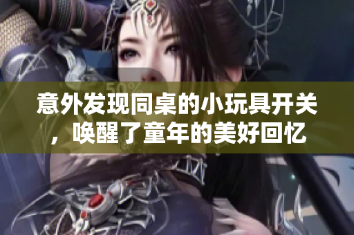 意外发现同桌的小玩具开关，唤醒了童年的美好回忆