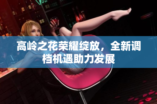 高岭之花荣耀绽放，全新调档机遇助力发展