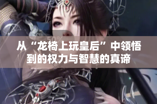 从“龙椅上玩皇后”中领悟到的权力与智慧的真谛