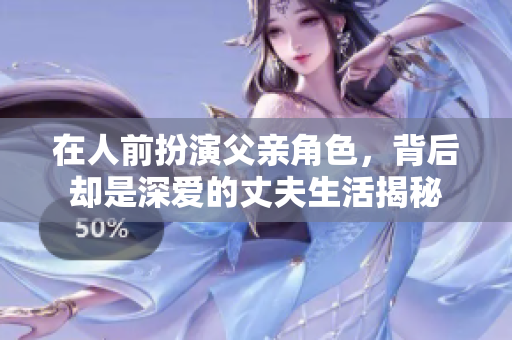 在人前扮演父亲角色，背后却是深爱的丈夫生活揭秘