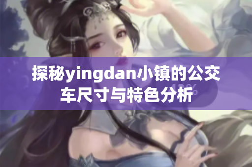 探秘yingdan小镇的公交车尺寸与特色分析