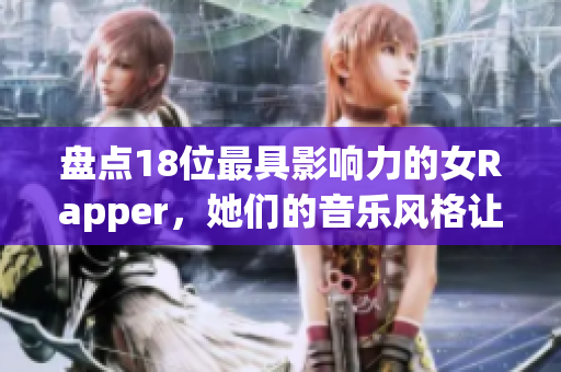 盘点18位最具影响力的女Rapper，她们的音乐风格让人惊叹