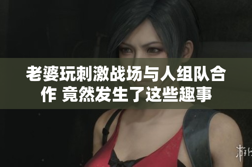 老婆玩刺激战场与人组队合作 竟然发生了这些趣事