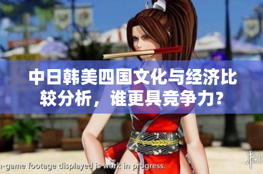 中日韩美四国文化与经济比较分析，谁更具竞争力？