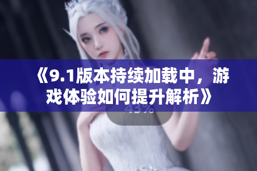 《9.1版本持续加载中，游戏体验如何提升解析》