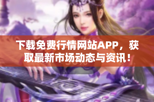 下载免费行情网站APP，获取最新市场动态与资讯！