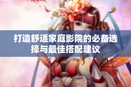 打造舒适家庭影院的必备选择与最佳搭配建议