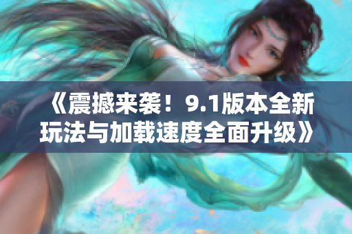 《震撼来袭！9.1版本全新玩法与加载速度全面升级》