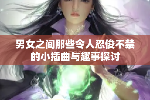 男女之间那些令人忍俊不禁的小插曲与趣事探讨