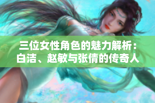 三位女性角色的魅力解析：白洁、赵敏与张倩的传奇人生