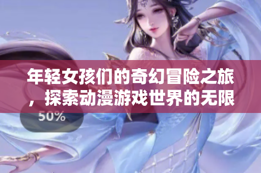年轻女孩们的奇幻冒险之旅，探索动漫游戏世界的无限魅力