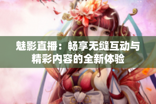 魅影直播：畅享无缝互动与精彩内容的全新体验