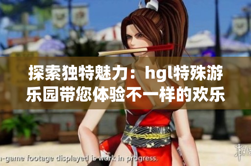 探索独特魅力：hgl特殊游乐园带您体验不一样的欢乐世界