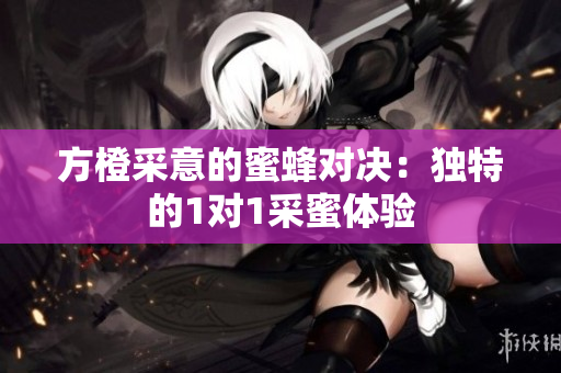方橙采意的蜜蜂对决：独特的1对1采蜜体验
