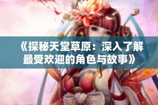 《探秘天堂草原：深入了解最受欢迎的角色与故事》