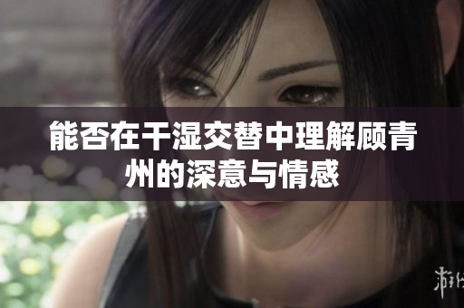 能否在干湿交替中理解顾青州的深意与情感