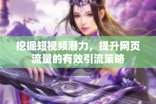 挖掘短视频潜力，提升网页流量的有效引流策略