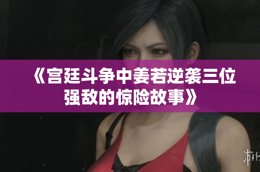 《宫廷斗争中姜若逆袭三位强敌的惊险故事》