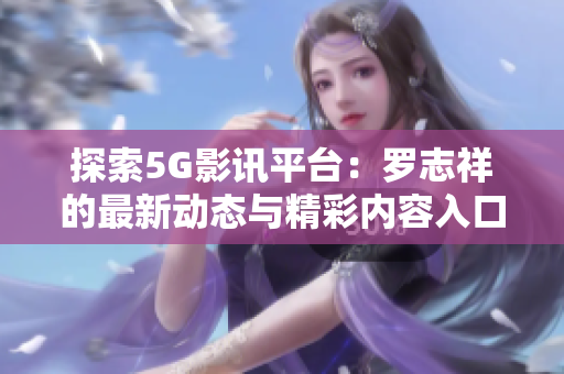探索5G影讯平台：罗志祥的最新动态与精彩内容入口