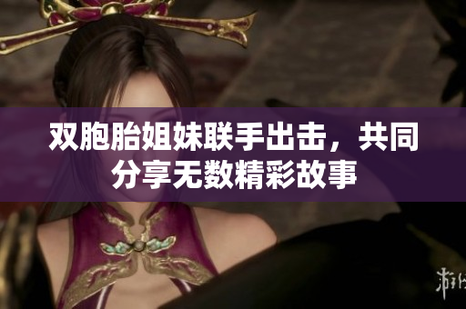 双胞胎姐妹联手出击，共同分享无数精彩故事